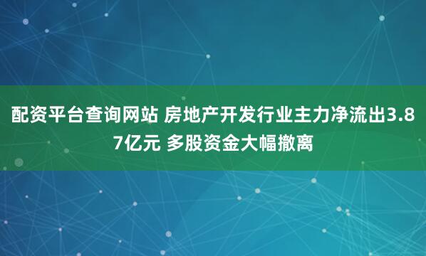 配资平台查询网站 房地产开发行业主力净流出3.87亿元 多股资金大幅撤离