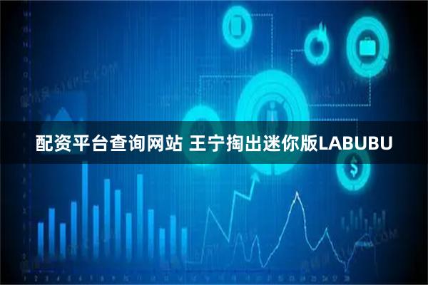 配资平台查询网站 王宁掏出迷你版LABUBU