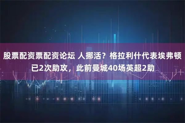股票配资票配资论坛 人挪活？格拉利什代表埃弗顿已2次助攻，此前曼城40场英超2助