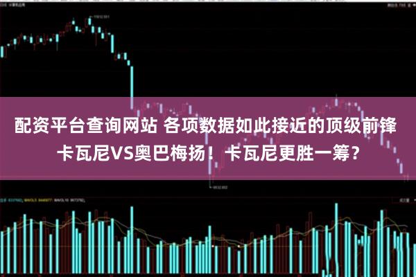 配资平台查询网站 各项数据如此接近的顶级前锋 卡瓦尼VS奥巴梅扬！卡瓦尼更胜一筹？