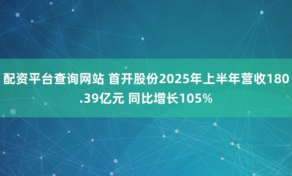 配资平台查询网站 首开股份2025年上半年营收180.39亿元 同比增长105%