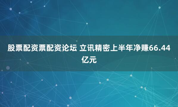 股票配资票配资论坛 立讯精密上半年净赚66.44亿元