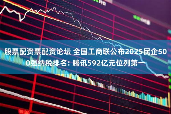 股票配资票配资论坛 全国工商联公布2025民企500强纳税排名: 腾讯592亿元位列第一