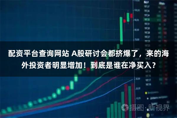 配资平台查询网站 A股研讨会都挤爆了，来的海外投资者明显增加！到底是谁在净买入？