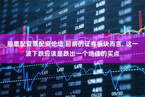 股票配资票配资论坛 目前的证券板块而言, 这一波下跌应该是跌出一个绝佳的买点