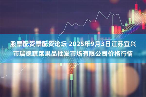 股票配资票配资论坛 2025年9月3日江苏宜兴市瑞德蔬菜果品批发市场有限公司价格行情