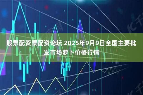 股票配资票配资论坛 2025年9月9日全国主要批发市场萝卜价格行情