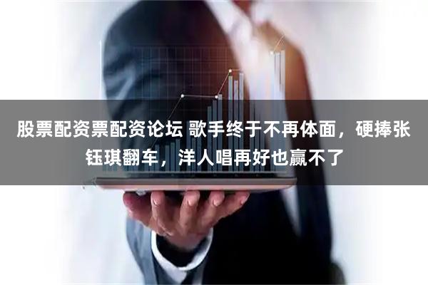 股票配资票配资论坛 歌手终于不再体面,硬捧张钰琪翻车,洋人唱再好也赢不了