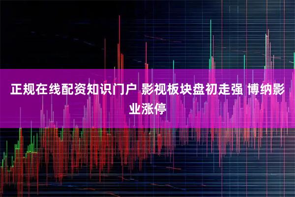 正规在线配资知识门户 影视板块盘初走强 博纳影业涨停