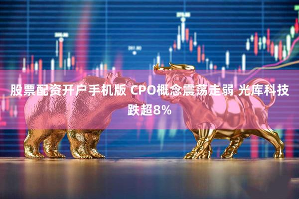 股票配资开户手机版 CPO概念震荡走弱 光库科技跌超8%