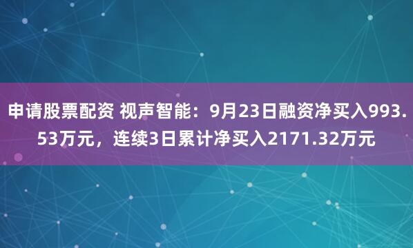 申请股票配资 视声智能：9月23日融资净买入993.53万元，连续3日累计净买入2171.32万元