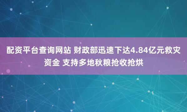 配资平台查询网站 财政部迅速下达4.84亿元救灾资金 支持多地秋粮抢收抢烘