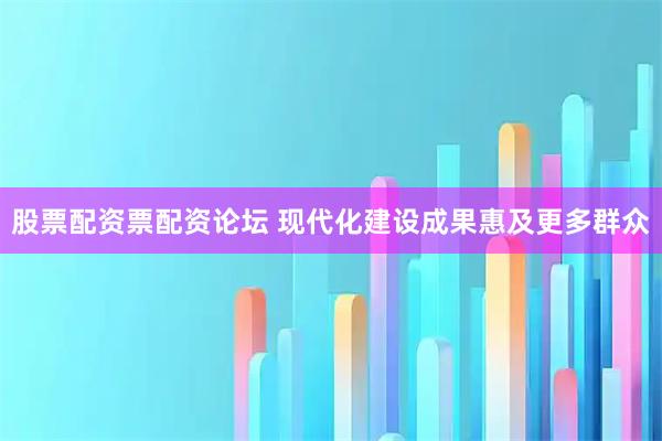 股票配资票配资论坛 现代化建设成果惠及更多群众