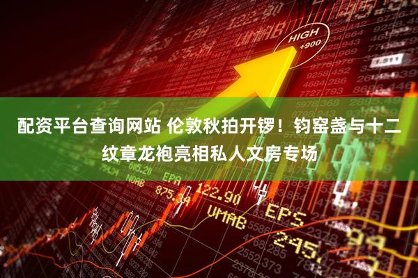 配资平台查询网站 伦敦秋拍开锣！钧窑盏与十二纹章龙袍亮相私人文房专场