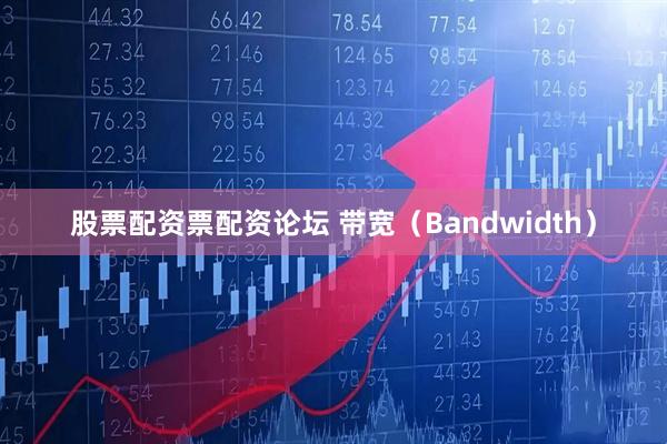股票配资票配资论坛 带宽（Bandwidth）