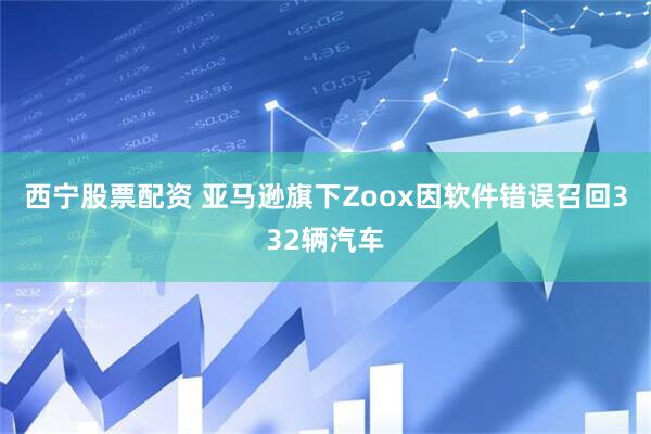 西宁股票配资 亚马逊旗下Zoox因软件错误召回332辆汽车