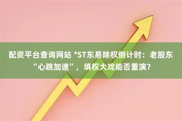 配资平台查询网站 *ST东易除权倒计时：老股东“心跳加速”，填权大戏能否重演？