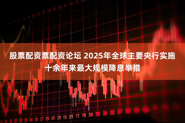 股票配资票配资论坛 2025年全球主要央行实施十余年来最大规模降息举措