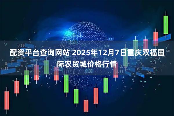 配资平台查询网站 2025年12月7日重庆双福国际农贸城价格行情