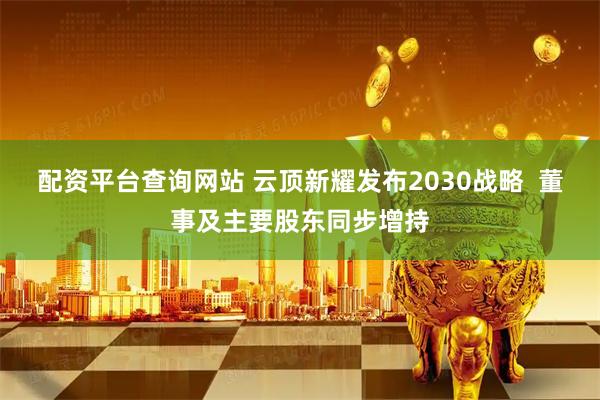 配资平台查询网站 云顶新耀发布2030战略  董事及主要股东同步增持