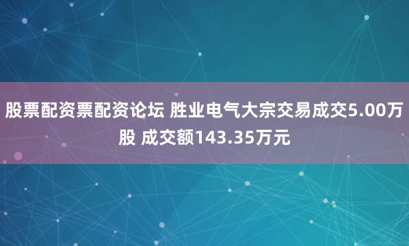 股票配资票配资论坛 胜业电气大宗交易成交5.00万股 成交额143.35万元