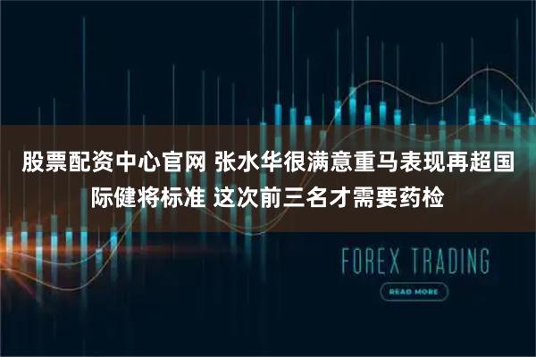 股票配资中心官网 张水华很满意重马表现再超国际健将标准 这次前三名才需要药检