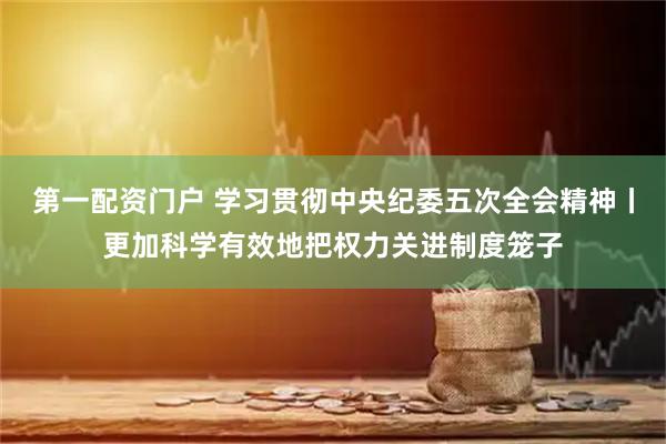 第一配资门户 学习贯彻中央纪委五次全会精神丨更加科学有效地把权力关进制度笼子