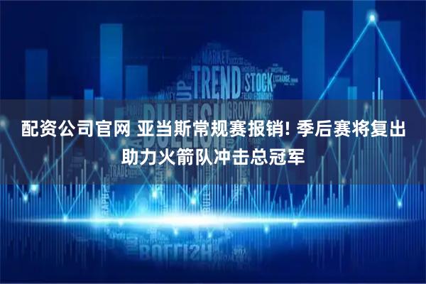 配资公司官网 亚当斯常规赛报销! 季后赛将复出助力火箭队冲击总冠军