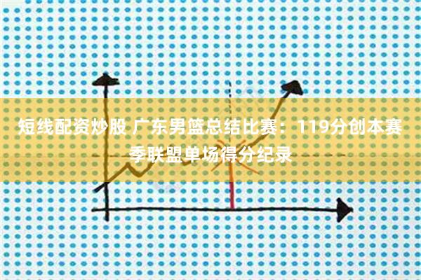 短线配资炒股 广东男篮总结比赛：119分创本赛季联盟单场得分纪录