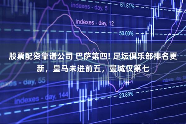 股票配资靠谱公司 巴萨第四! 足坛俱乐部排名更新，皇马未进前五，曼城仅第七