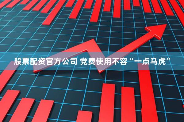 股票配资官方公司 党费使用不容“一点马虎”