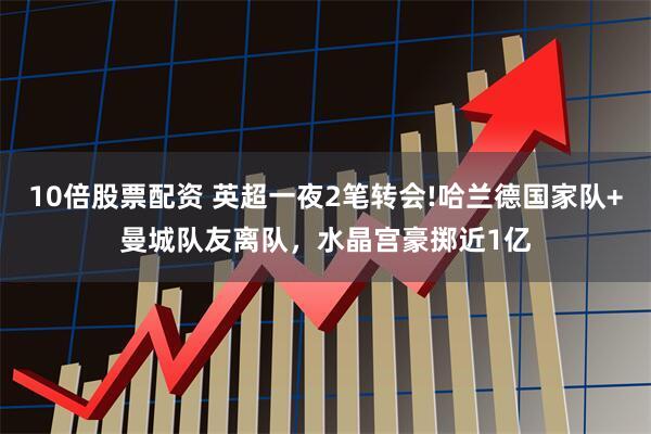 10倍股票配资 英超一夜2笔转会!哈兰德国家队+曼城队友离队，水晶宫豪掷近1亿