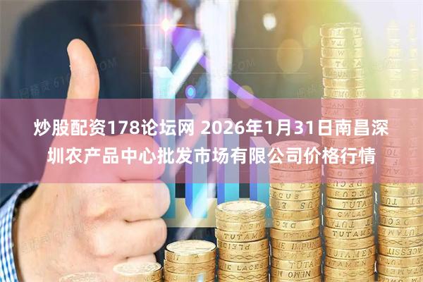 炒股配资178论坛网 2026年1月31日南昌深圳农产品中心批发市场有限公司价格行情
