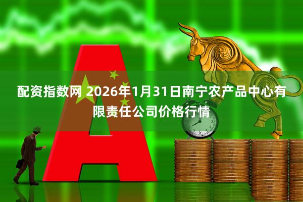 配资指数网 2026年1月31日南宁农产品中心有限责任公司价格行情