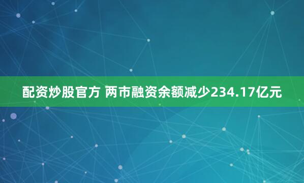 配资炒股官方 两市融资余额减少234.17亿元
