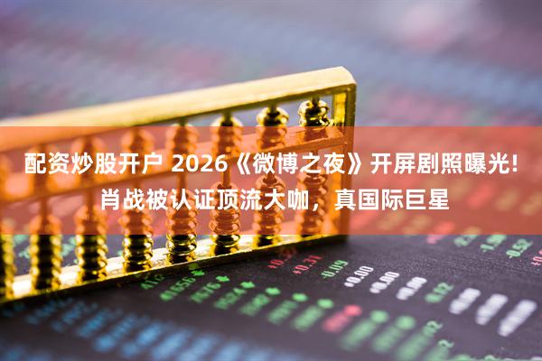 配资炒股开户 2026《微博之夜》开屏剧照曝光! 肖战被认证顶流大咖，真国际巨星