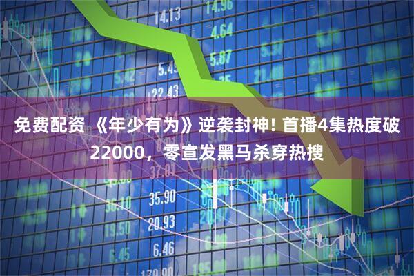 免费配资 《年少有为》逆袭封神! 首播4集热度破22000，零宣发黑马杀穿热搜