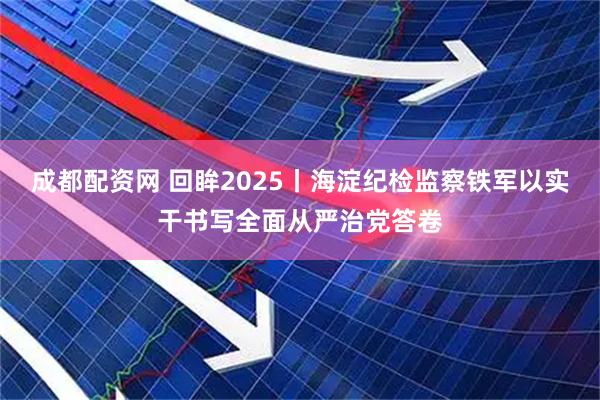 成都配资网 回眸2025丨海淀纪检监察铁军以实干书写全面从严治党答卷
