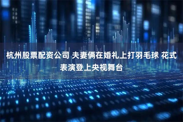 杭州股票配资公司 夫妻俩在婚礼上打羽毛球 花式表演登上央视舞台