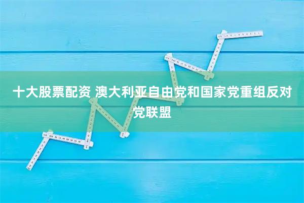 十大股票配资 澳大利亚自由党和国家党重组反对党联盟
