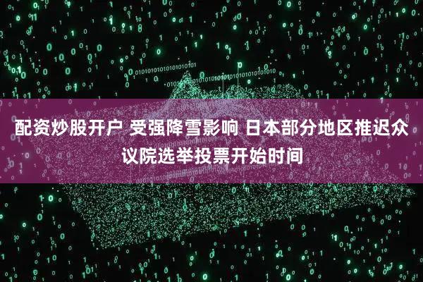 配资炒股开户 受强降雪影响 日本部分地区推迟众议院选举投票开始时间