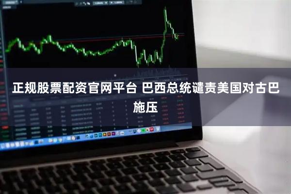 正规股票配资官网平台 巴西总统谴责美国对古巴施压