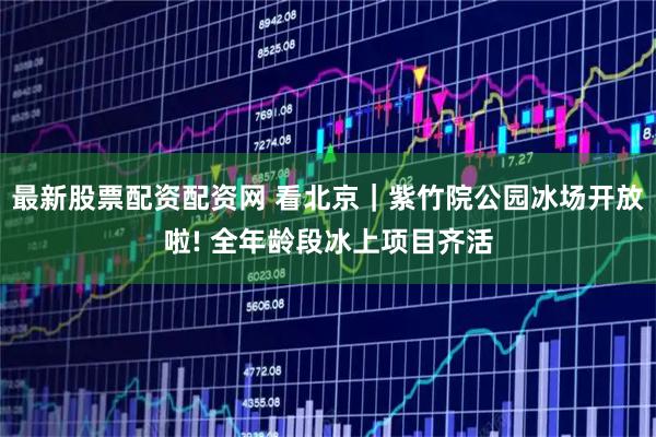 最新股票配资配资网 看北京｜紫竹院公园冰场开放啦! 全年龄段冰上项目齐活