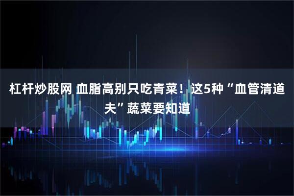 杠杆炒股网 血脂高别只吃青菜！这5种“血管清道夫”蔬菜要知道