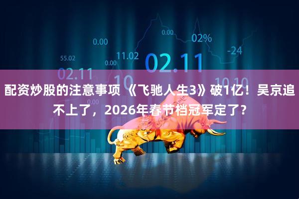配资炒股的注意事项 《飞驰人生3》破1亿！吴京追不上了，2026年春节档冠军定了？