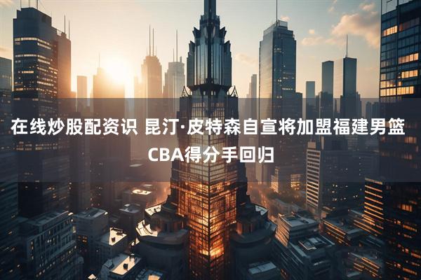 在线炒股配资识 昆汀·皮特森自宣将加盟福建男篮 CBA得分手回归