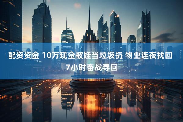 配资资金 10万现金被娃当垃圾扔 物业连夜找回 7小时奋战寻回