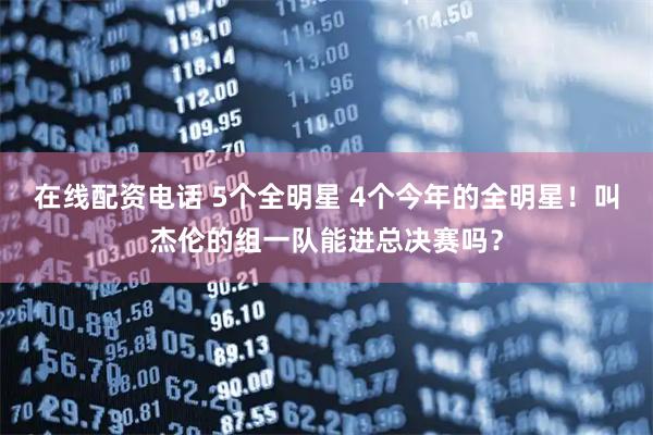 在线配资电话 5个全明星 4个今年的全明星！叫杰伦的组一队能进总决赛吗？