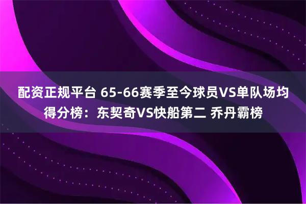 配资正规平台 65-66赛季至今球员VS单队场均得分榜：东契奇VS快船第二 乔丹霸榜