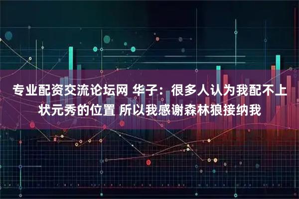 专业配资交流论坛网 华子：很多人认为我配不上状元秀的位置 所以我感谢森林狼接纳我